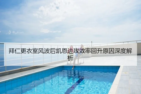 拜仁更衣室风波后凯恩进攻效率回升原因深度解析
